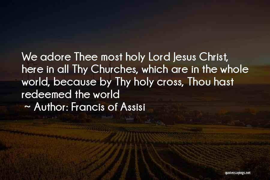 Francis Of Assisi Quotes: We Adore Thee Most Holy Lord Jesus Christ, Here In All Thy Churches, Which Are In The Whole World, Because