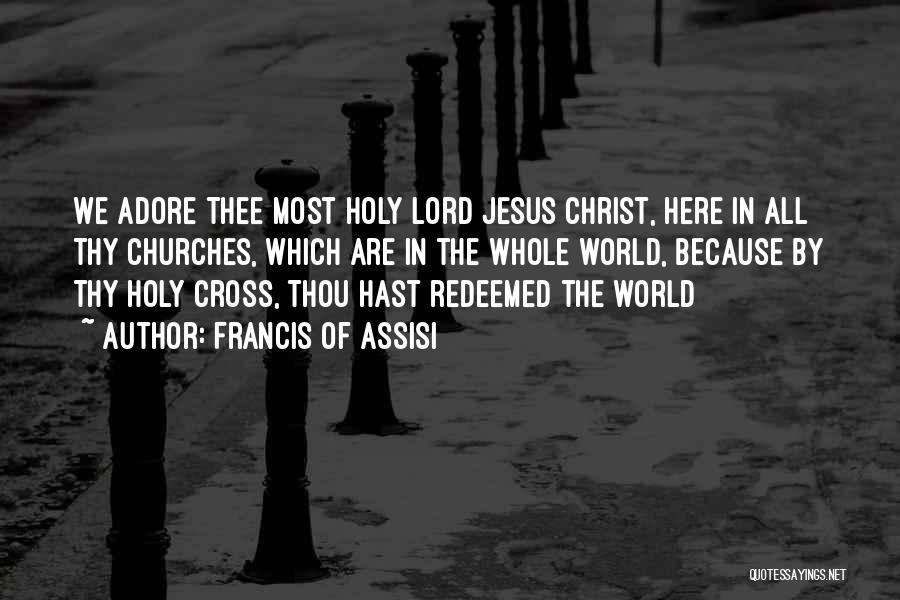 Francis Of Assisi Quotes: We Adore Thee Most Holy Lord Jesus Christ, Here In All Thy Churches, Which Are In The Whole World, Because