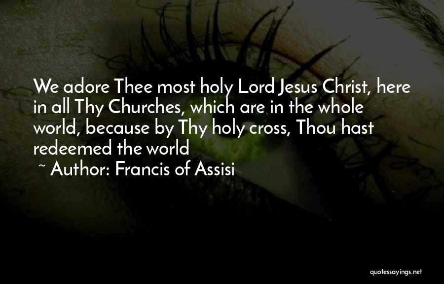 Francis Of Assisi Quotes: We Adore Thee Most Holy Lord Jesus Christ, Here In All Thy Churches, Which Are In The Whole World, Because