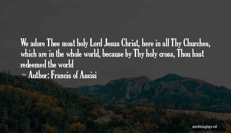 Francis Of Assisi Quotes: We Adore Thee Most Holy Lord Jesus Christ, Here In All Thy Churches, Which Are In The Whole World, Because