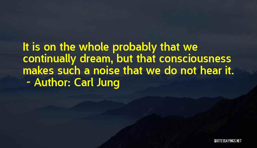 Carl Jung Quotes: It Is On The Whole Probably That We Continually Dream, But That Consciousness Makes Such A Noise That We Do