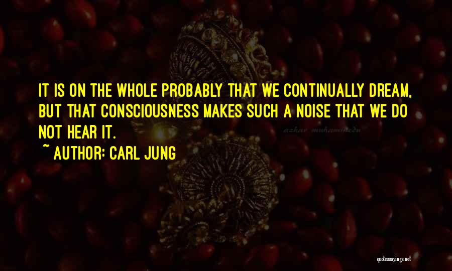 Carl Jung Quotes: It Is On The Whole Probably That We Continually Dream, But That Consciousness Makes Such A Noise That We Do