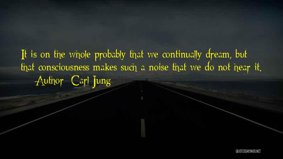 Carl Jung Quotes: It Is On The Whole Probably That We Continually Dream, But That Consciousness Makes Such A Noise That We Do