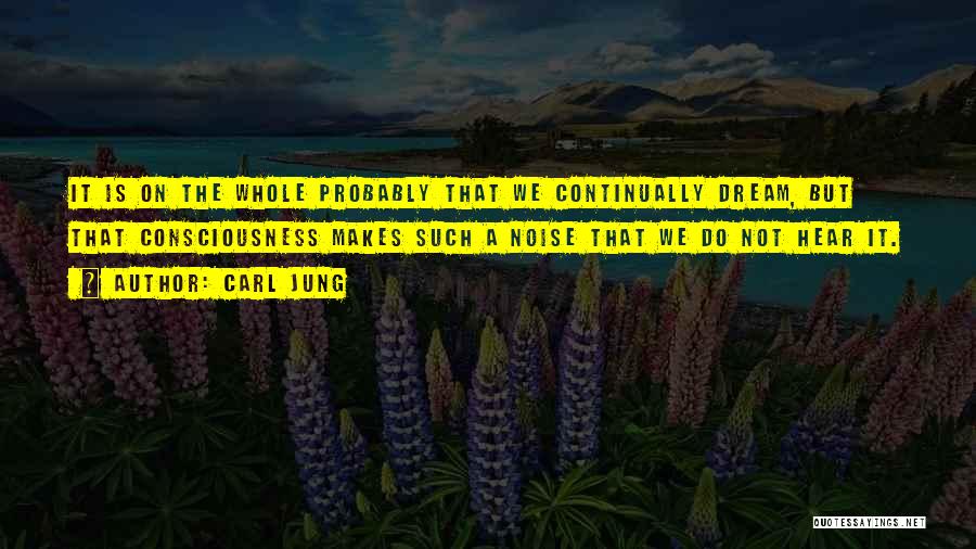Carl Jung Quotes: It Is On The Whole Probably That We Continually Dream, But That Consciousness Makes Such A Noise That We Do