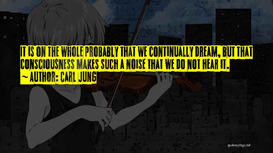 Carl Jung Quotes: It Is On The Whole Probably That We Continually Dream, But That Consciousness Makes Such A Noise That We Do