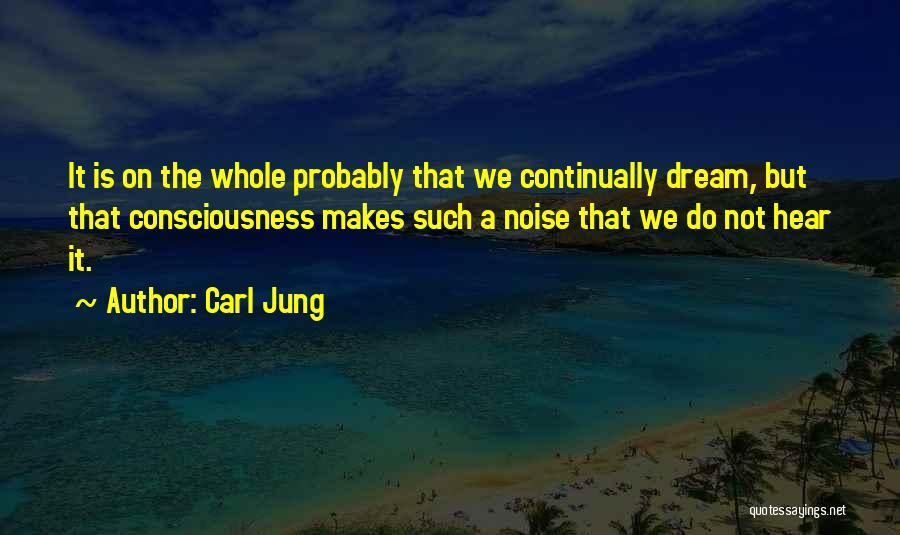 Carl Jung Quotes: It Is On The Whole Probably That We Continually Dream, But That Consciousness Makes Such A Noise That We Do