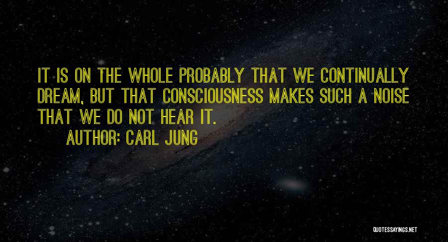 Carl Jung Quotes: It Is On The Whole Probably That We Continually Dream, But That Consciousness Makes Such A Noise That We Do
