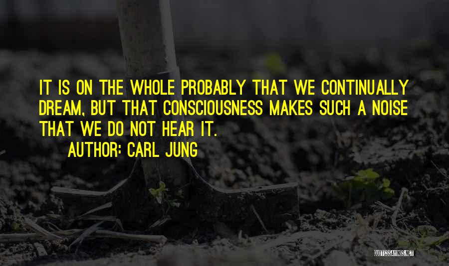 Carl Jung Quotes: It Is On The Whole Probably That We Continually Dream, But That Consciousness Makes Such A Noise That We Do