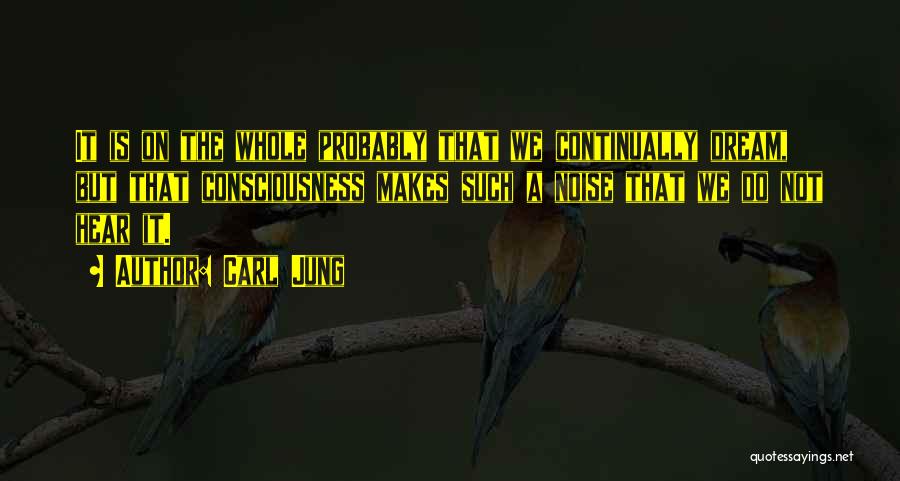 Carl Jung Quotes: It Is On The Whole Probably That We Continually Dream, But That Consciousness Makes Such A Noise That We Do