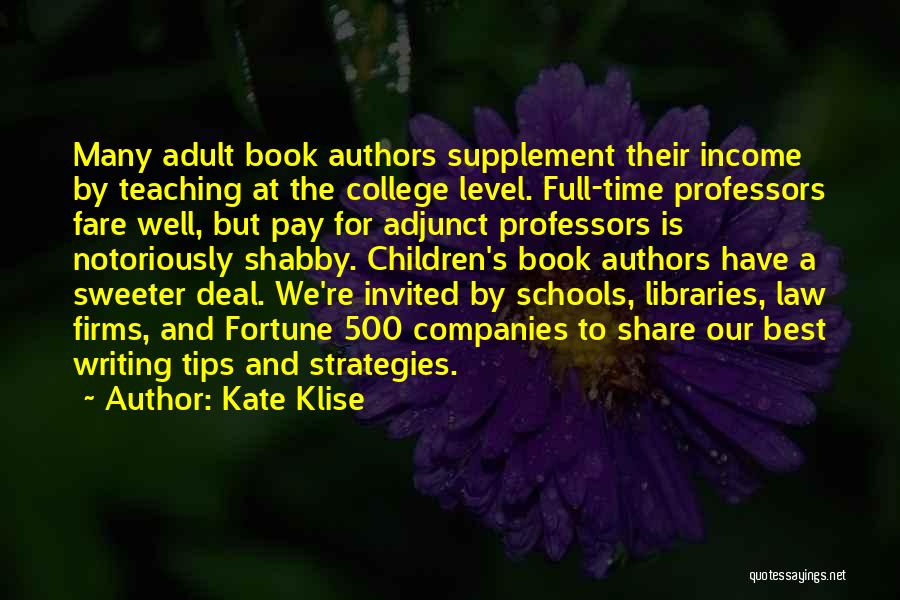 Kate Klise Quotes: Many Adult Book Authors Supplement Their Income By Teaching At The College Level. Full-time Professors Fare Well, But Pay For