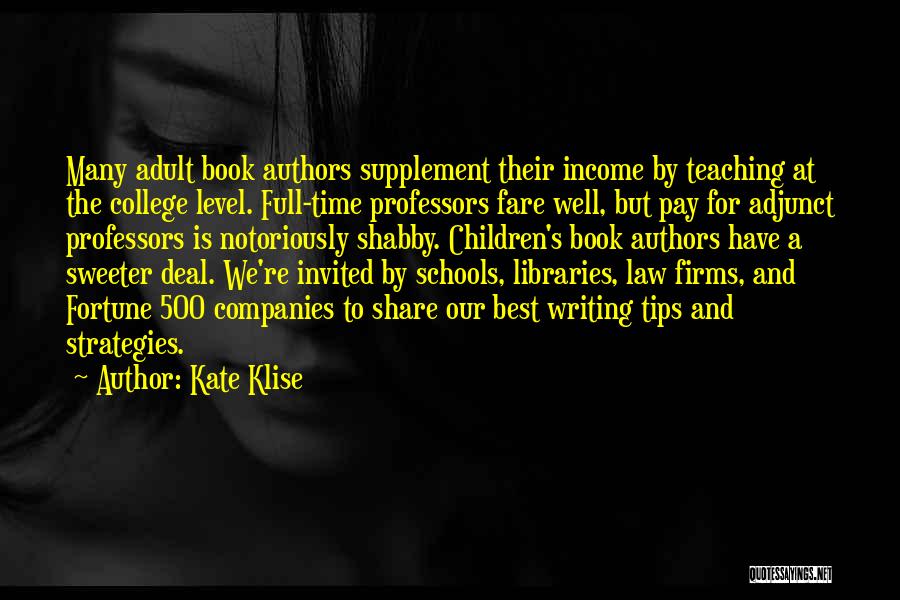 Kate Klise Quotes: Many Adult Book Authors Supplement Their Income By Teaching At The College Level. Full-time Professors Fare Well, But Pay For