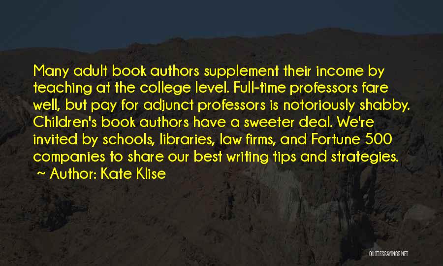 Kate Klise Quotes: Many Adult Book Authors Supplement Their Income By Teaching At The College Level. Full-time Professors Fare Well, But Pay For