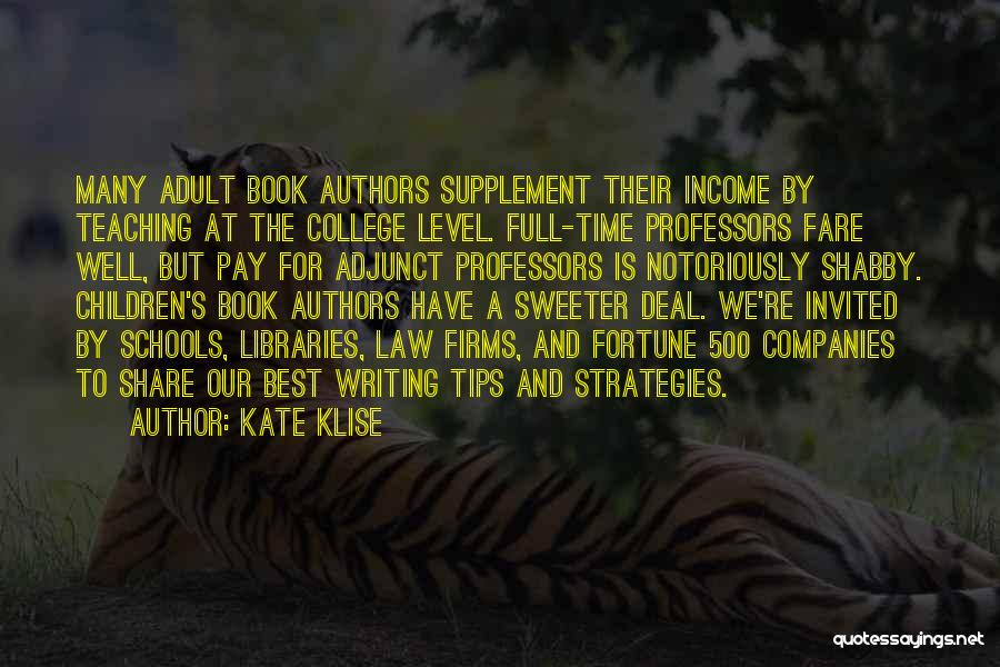 Kate Klise Quotes: Many Adult Book Authors Supplement Their Income By Teaching At The College Level. Full-time Professors Fare Well, But Pay For