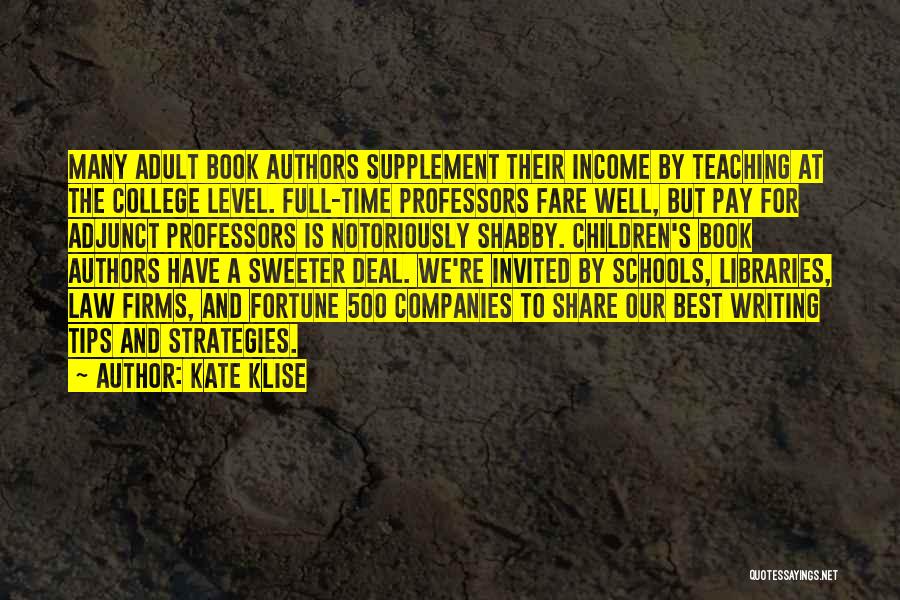 Kate Klise Quotes: Many Adult Book Authors Supplement Their Income By Teaching At The College Level. Full-time Professors Fare Well, But Pay For