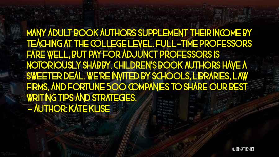 Kate Klise Quotes: Many Adult Book Authors Supplement Their Income By Teaching At The College Level. Full-time Professors Fare Well, But Pay For
