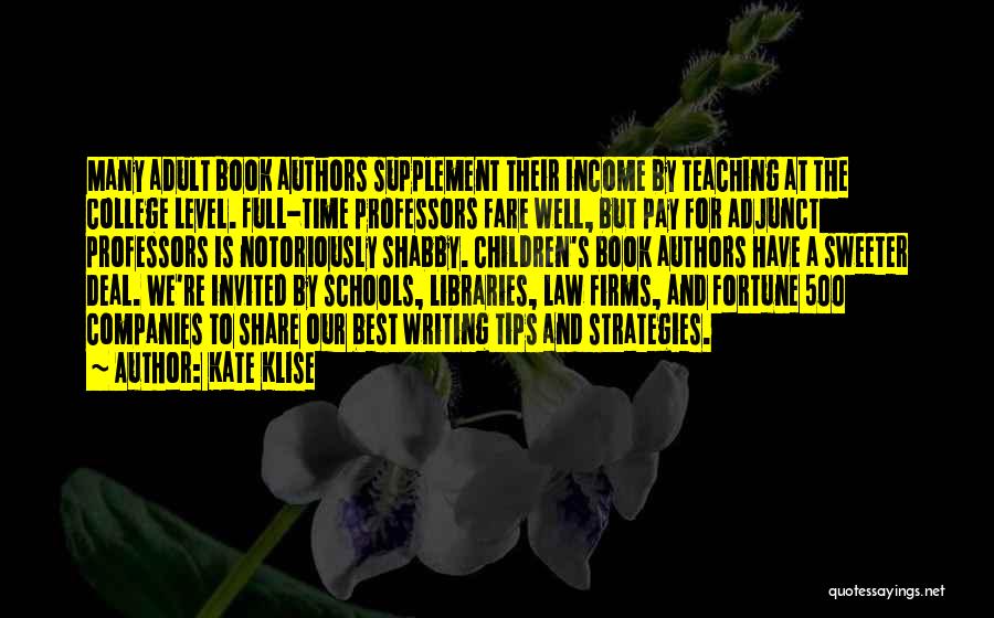 Kate Klise Quotes: Many Adult Book Authors Supplement Their Income By Teaching At The College Level. Full-time Professors Fare Well, But Pay For