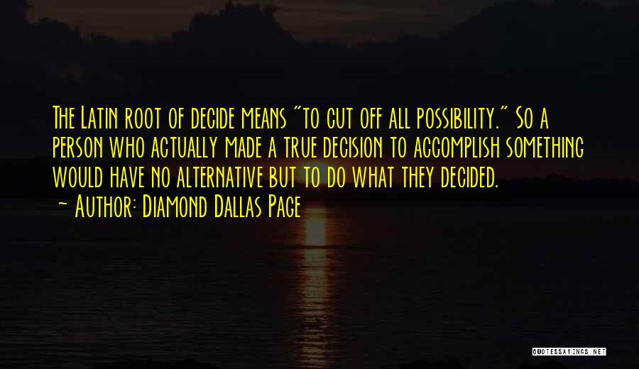 Diamond Dallas Page Quotes: The Latin Root Of Decide Means To Cut Off All Possibility. So A Person Who Actually Made A True Decision