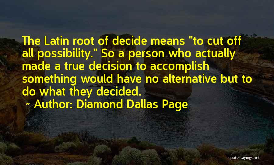 Diamond Dallas Page Quotes: The Latin Root Of Decide Means To Cut Off All Possibility. So A Person Who Actually Made A True Decision