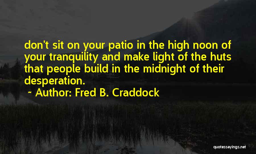 Fred B. Craddock Quotes: Don't Sit On Your Patio In The High Noon Of Your Tranquility And Make Light Of The Huts That People