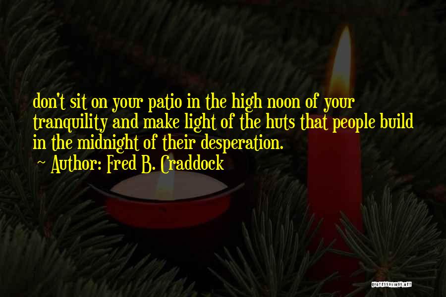 Fred B. Craddock Quotes: Don't Sit On Your Patio In The High Noon Of Your Tranquility And Make Light Of The Huts That People