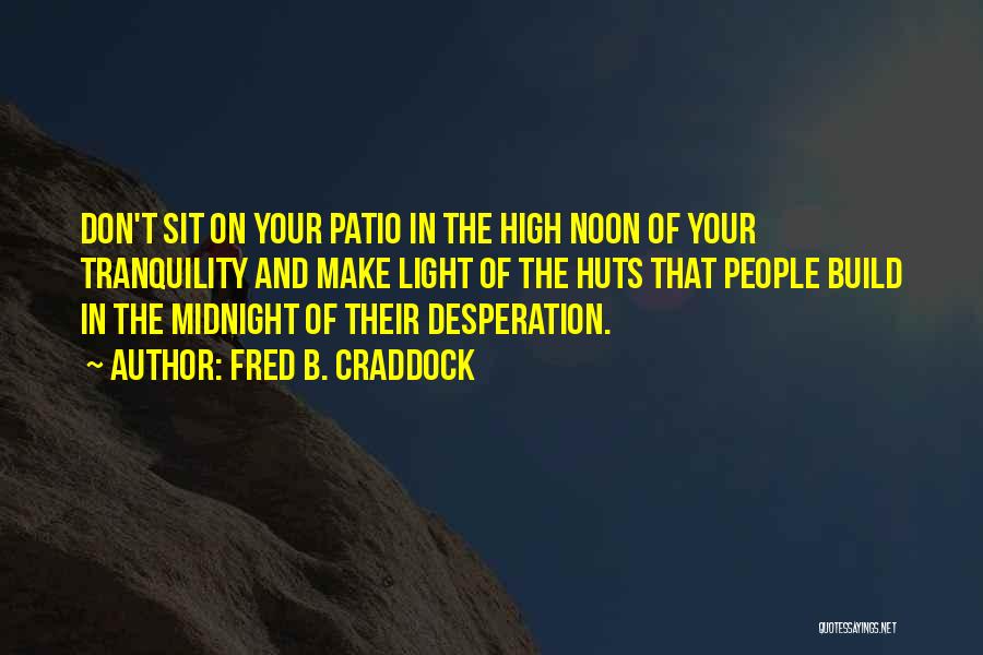 Fred B. Craddock Quotes: Don't Sit On Your Patio In The High Noon Of Your Tranquility And Make Light Of The Huts That People