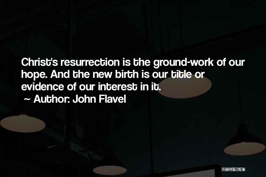 John Flavel Quotes: Christ's Resurrection Is The Ground-work Of Our Hope. And The New Birth Is Our Title Or Evidence Of Our Interest