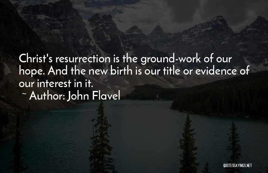 John Flavel Quotes: Christ's Resurrection Is The Ground-work Of Our Hope. And The New Birth Is Our Title Or Evidence Of Our Interest