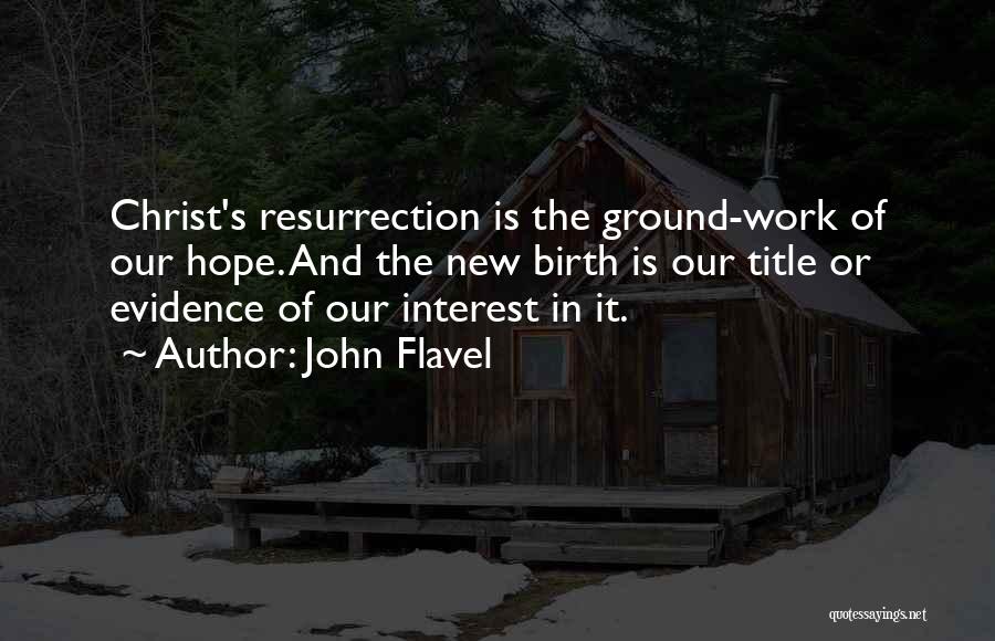 John Flavel Quotes: Christ's Resurrection Is The Ground-work Of Our Hope. And The New Birth Is Our Title Or Evidence Of Our Interest