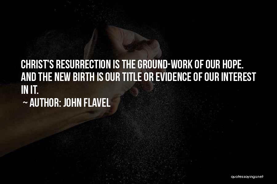 John Flavel Quotes: Christ's Resurrection Is The Ground-work Of Our Hope. And The New Birth Is Our Title Or Evidence Of Our Interest