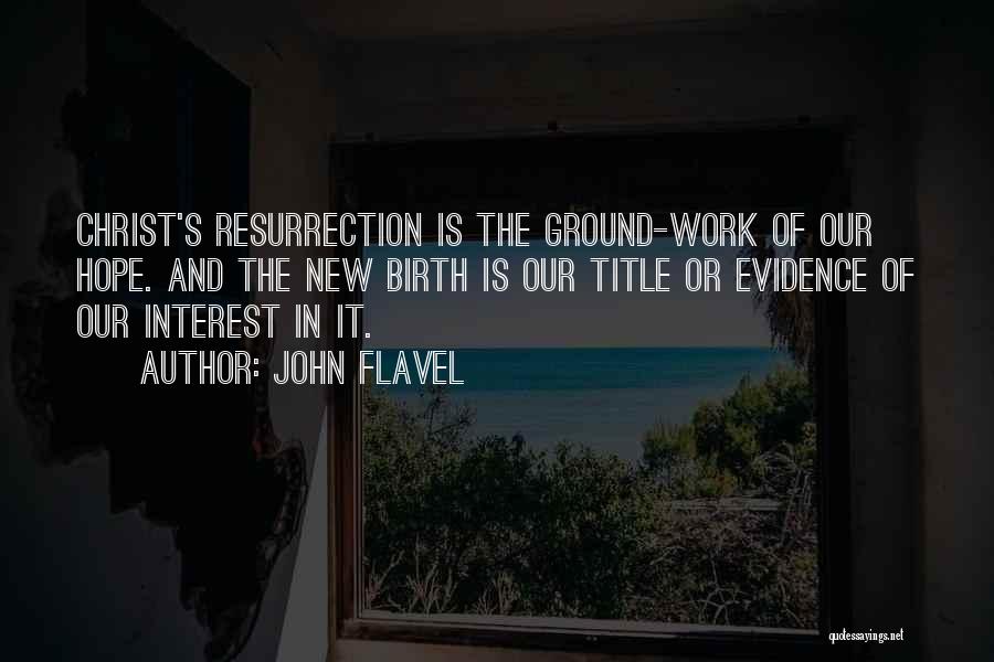 John Flavel Quotes: Christ's Resurrection Is The Ground-work Of Our Hope. And The New Birth Is Our Title Or Evidence Of Our Interest