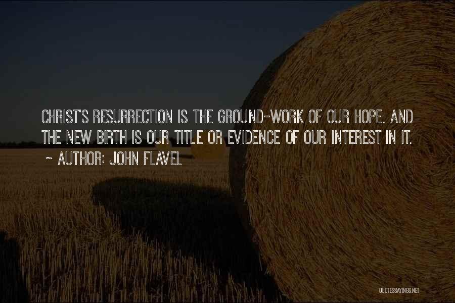 John Flavel Quotes: Christ's Resurrection Is The Ground-work Of Our Hope. And The New Birth Is Our Title Or Evidence Of Our Interest