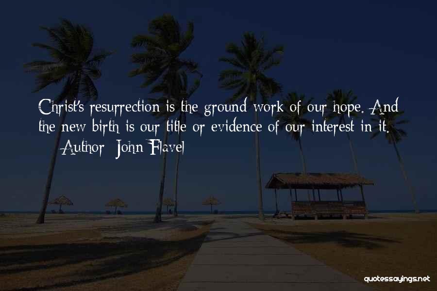 John Flavel Quotes: Christ's Resurrection Is The Ground-work Of Our Hope. And The New Birth Is Our Title Or Evidence Of Our Interest