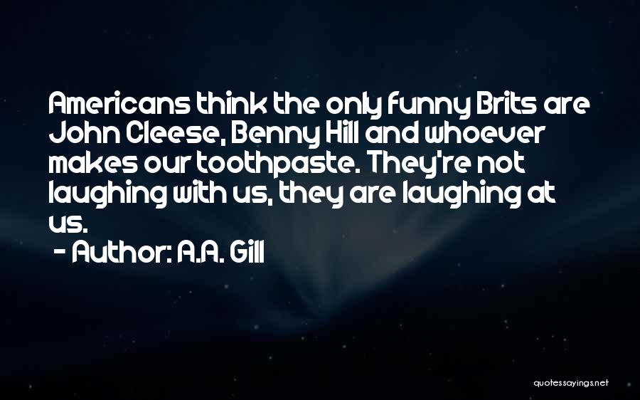 A.A. Gill Quotes: Americans Think The Only Funny Brits Are John Cleese, Benny Hill And Whoever Makes Our Toothpaste. They're Not Laughing With