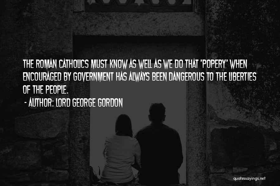 Lord George Gordon Quotes: The Roman Catholics Must Know As Well As We Do That 'popery' When Encouraged By Government Has Always Been Dangerous