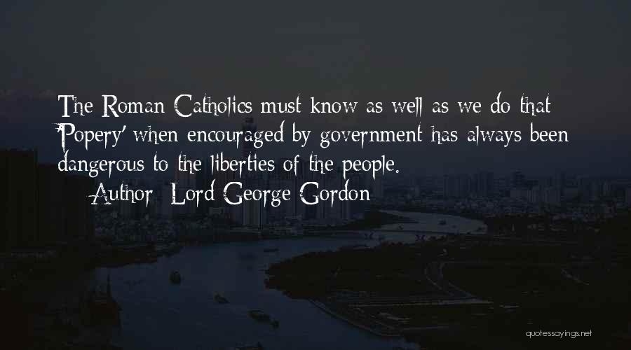 Lord George Gordon Quotes: The Roman Catholics Must Know As Well As We Do That 'popery' When Encouraged By Government Has Always Been Dangerous