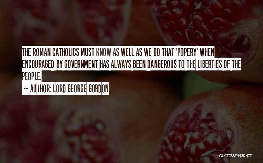 Lord George Gordon Quotes: The Roman Catholics Must Know As Well As We Do That 'popery' When Encouraged By Government Has Always Been Dangerous