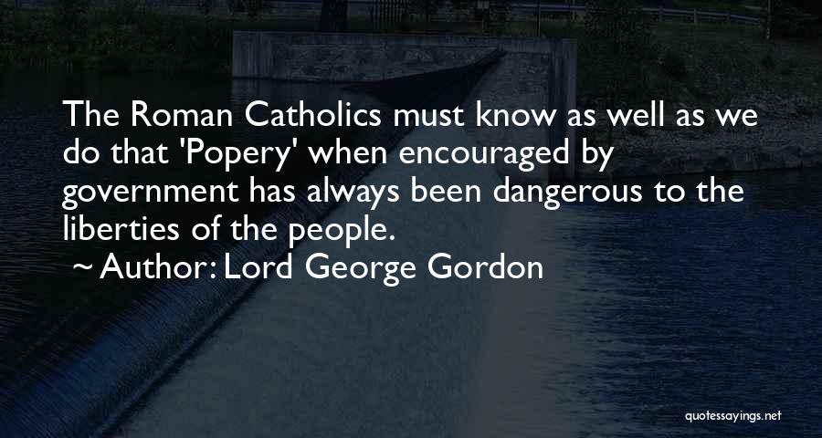 Lord George Gordon Quotes: The Roman Catholics Must Know As Well As We Do That 'popery' When Encouraged By Government Has Always Been Dangerous