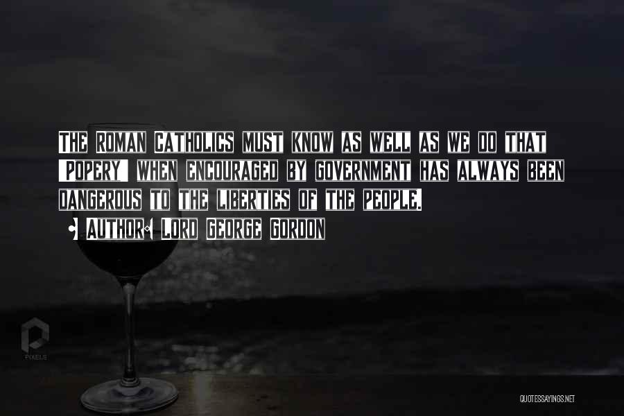 Lord George Gordon Quotes: The Roman Catholics Must Know As Well As We Do That 'popery' When Encouraged By Government Has Always Been Dangerous
