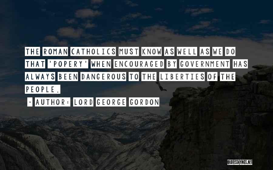 Lord George Gordon Quotes: The Roman Catholics Must Know As Well As We Do That 'popery' When Encouraged By Government Has Always Been Dangerous