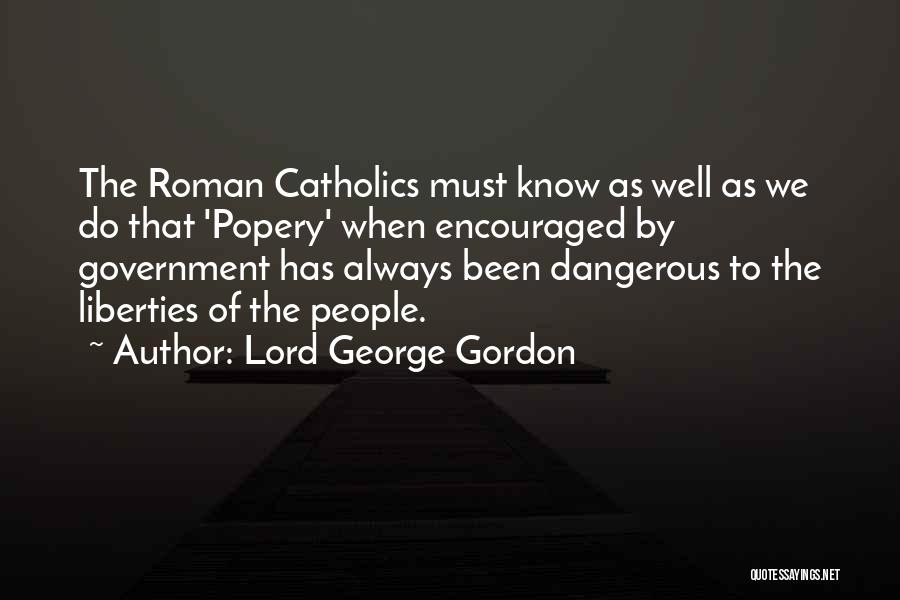 Lord George Gordon Quotes: The Roman Catholics Must Know As Well As We Do That 'popery' When Encouraged By Government Has Always Been Dangerous