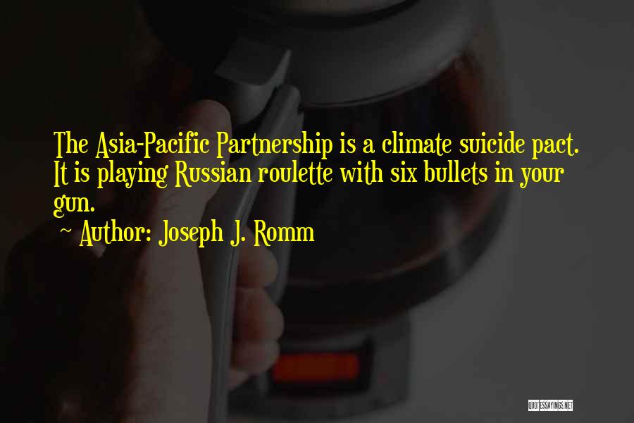 Joseph J. Romm Quotes: The Asia-pacific Partnership Is A Climate Suicide Pact. It Is Playing Russian Roulette With Six Bullets In Your Gun.