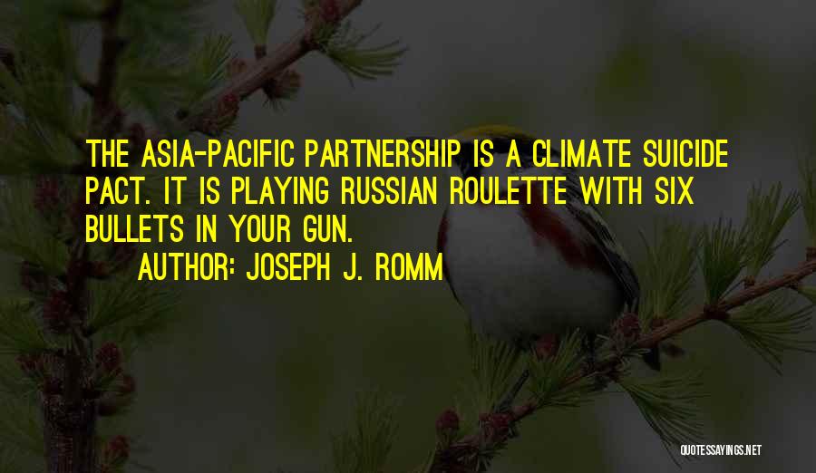 Joseph J. Romm Quotes: The Asia-pacific Partnership Is A Climate Suicide Pact. It Is Playing Russian Roulette With Six Bullets In Your Gun.