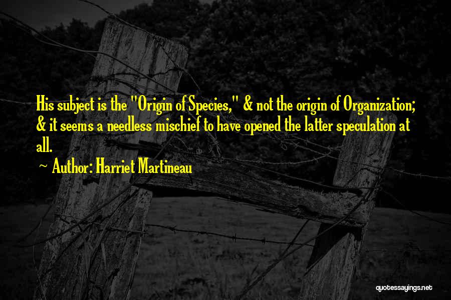 Harriet Martineau Quotes: His Subject Is The Origin Of Species, & Not The Origin Of Organization; & It Seems A Needless Mischief To