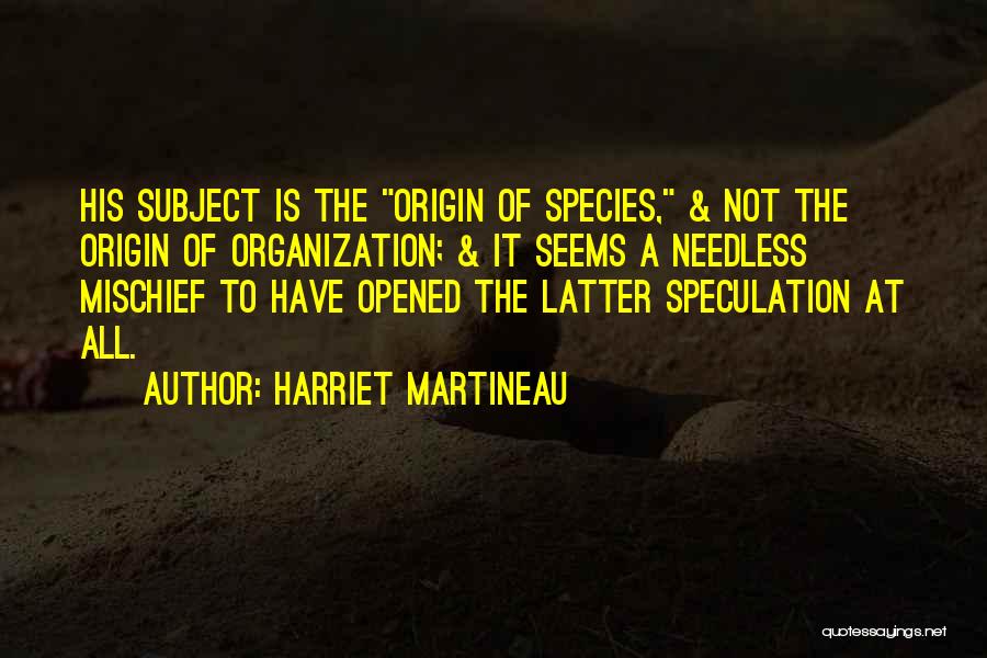 Harriet Martineau Quotes: His Subject Is The Origin Of Species, & Not The Origin Of Organization; & It Seems A Needless Mischief To