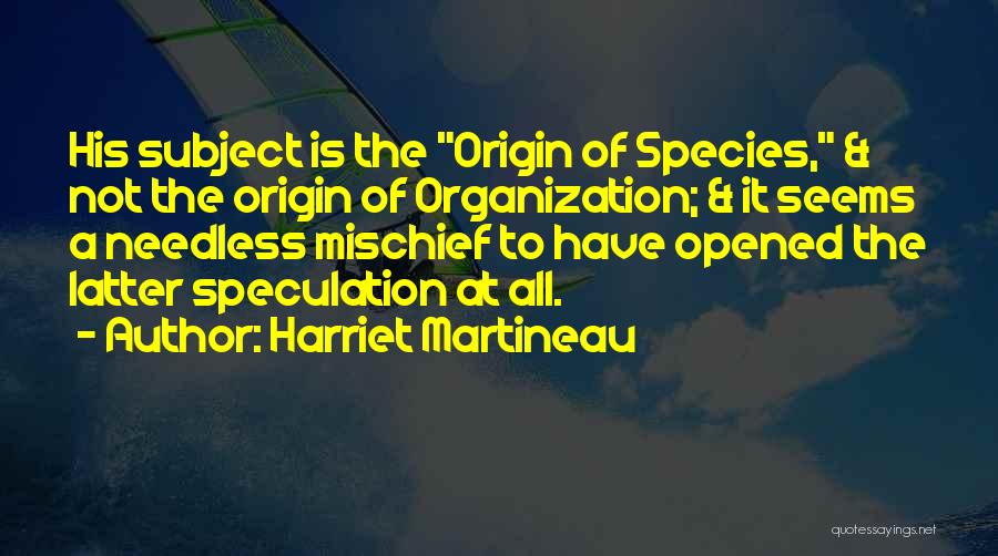 Harriet Martineau Quotes: His Subject Is The Origin Of Species, & Not The Origin Of Organization; & It Seems A Needless Mischief To