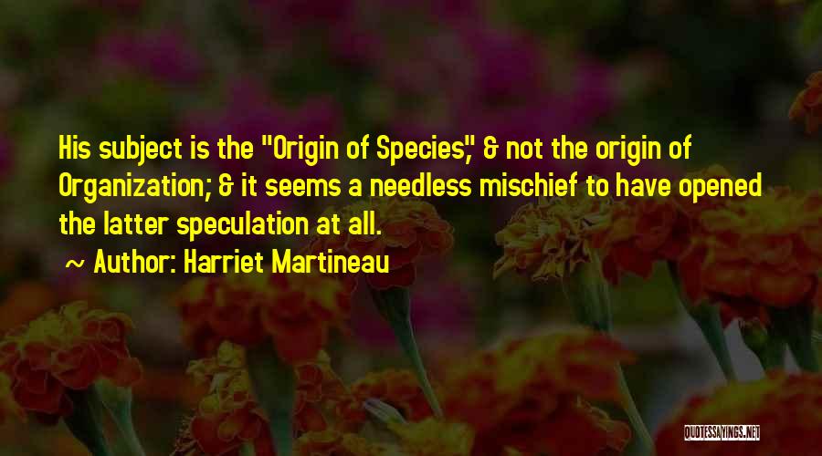 Harriet Martineau Quotes: His Subject Is The Origin Of Species, & Not The Origin Of Organization; & It Seems A Needless Mischief To