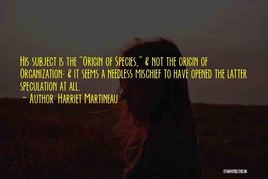 Harriet Martineau Quotes: His Subject Is The Origin Of Species, & Not The Origin Of Organization; & It Seems A Needless Mischief To