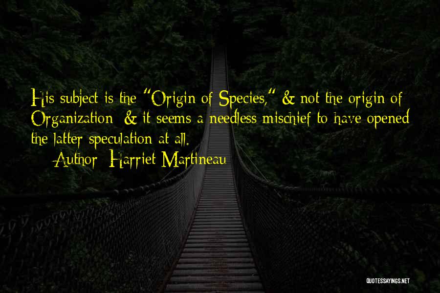Harriet Martineau Quotes: His Subject Is The Origin Of Species, & Not The Origin Of Organization; & It Seems A Needless Mischief To
