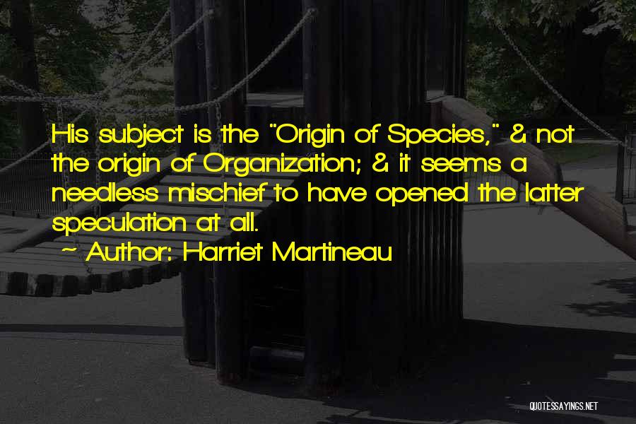 Harriet Martineau Quotes: His Subject Is The Origin Of Species, & Not The Origin Of Organization; & It Seems A Needless Mischief To