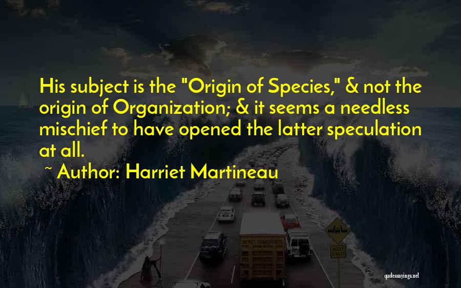 Harriet Martineau Quotes: His Subject Is The Origin Of Species, & Not The Origin Of Organization; & It Seems A Needless Mischief To